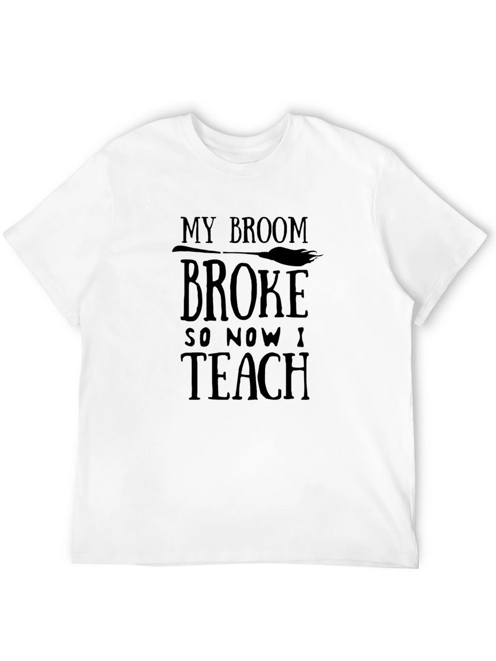 My Broom Broke So Now I Teach Funny T-Shirt